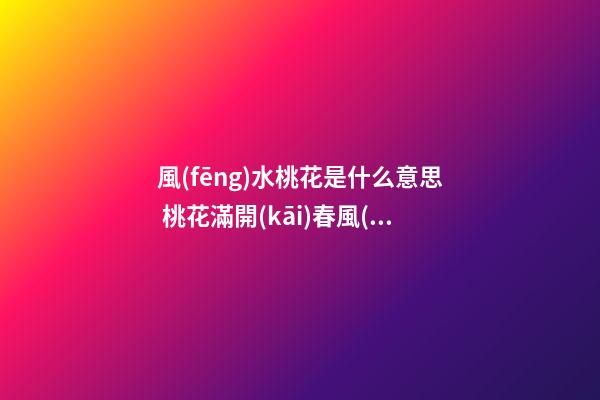 風(fēng)水桃花是什么意思 桃花滿開(kāi)春風(fēng)迎